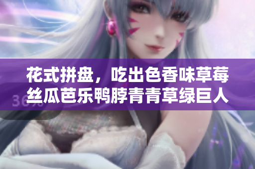 花式拼盘，吃出色香味草莓丝瓜芭乐鸭脖青青草绿巨人推荐