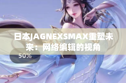 日本JAGNEXSMAX重塑未来：网络编辑的视角