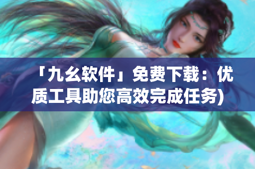 「九幺软件」免费下载：优质工具助您高效完成任务)