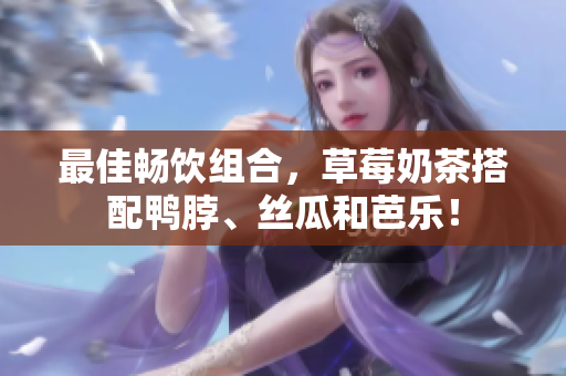 最佳畅饮组合，草莓奶茶搭配鸭脖、丝瓜和芭乐！