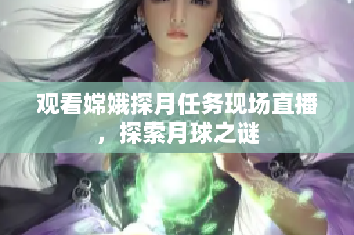 观看嫦娥探月任务现场直播，探索月球之谜