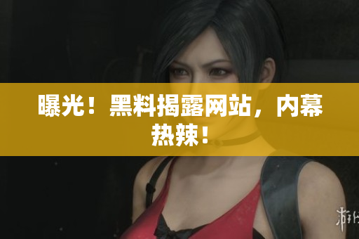 曝光！黑料揭露网站，内幕热辣！