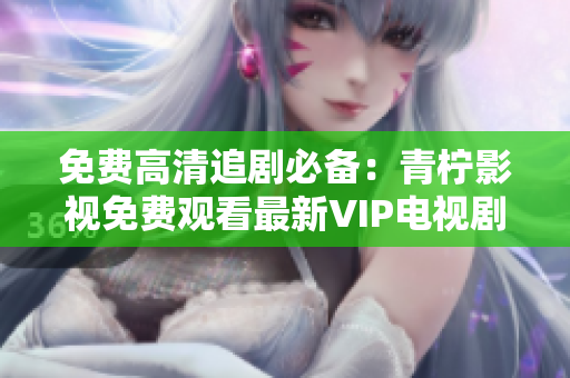 免费高清追剧必备：青柠影视免费观看最新VIP电视剧
