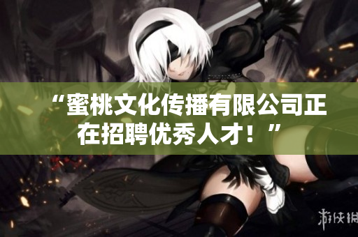 “蜜桃文化传播有限公司正在招聘优秀人才！”