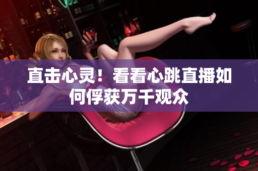 直击心灵！看看心跳直播如何俘获万千观众