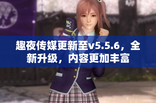 趣夜传媒更新至v5.5.6，全新升级，内容更加丰富