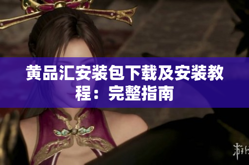 黄品汇安装包下载及安装教程：完整指南