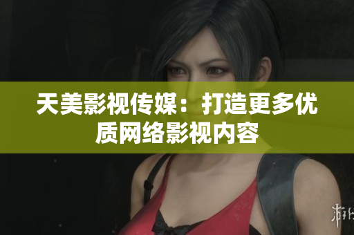 天美影视传媒：打造更多优质网络影视内容