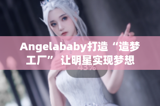 Angelababy打造“造梦工厂” 让明星实现梦想