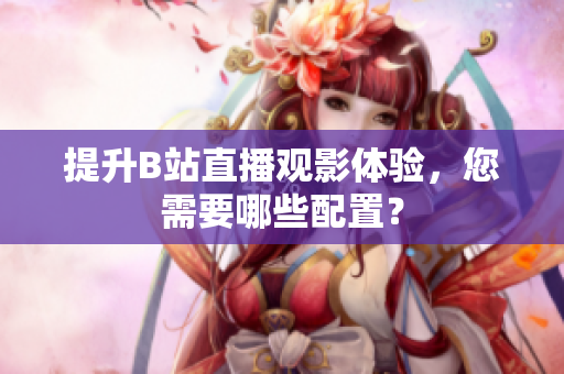 提升B站直播观影体验，您需要哪些配置？