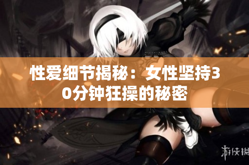 性爱细节揭秘：女性坚持30分钟狂操的秘密