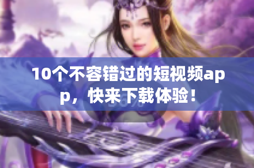 10个不容错过的短视频app，快来下载体验！
