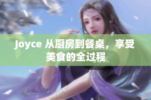 Joyce 从厨房到餐桌，享受美食的全过程