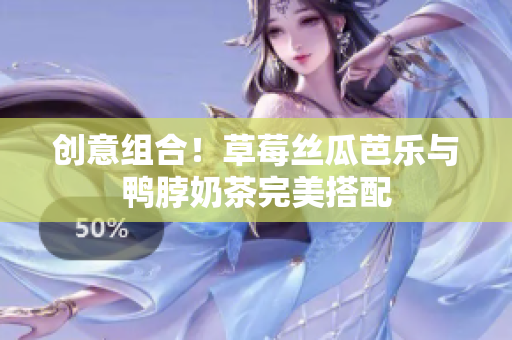 创意组合！草莓丝瓜芭乐与鸭脖奶茶完美搭配