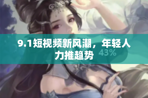 9.1短视频新风潮，年轻人力推趋势