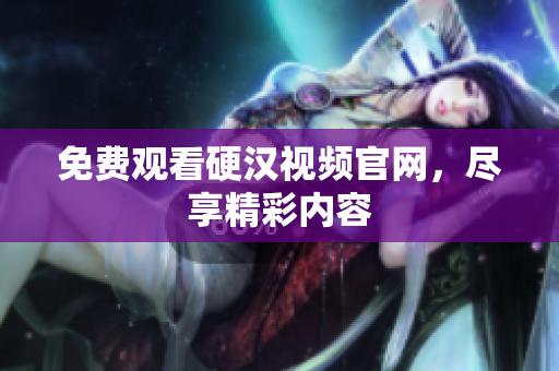 免费观看硬汉视频官网，尽享精彩内容