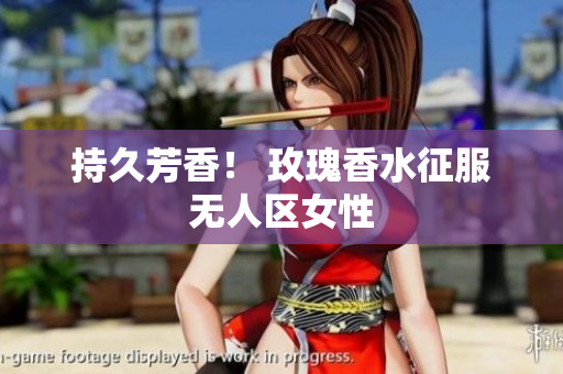 持久芳香！ 玫瑰香水征服无人区女性