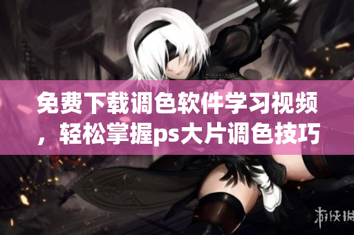 免费下载调色软件学习视频，轻松掌握ps大片调色技巧