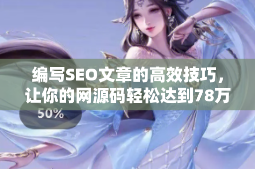 编写SEO文章的高效技巧，让你的网源码轻松达到78万78。