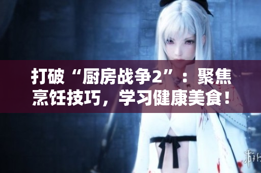打破“厨房战争2”：聚焦烹饪技巧，学习健康美食！