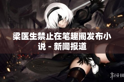 梁医生禁止在笔趣阁发布小说 - 新闻报道