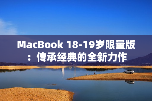 MacBook 18-19岁限量版：传承经典的全新力作
