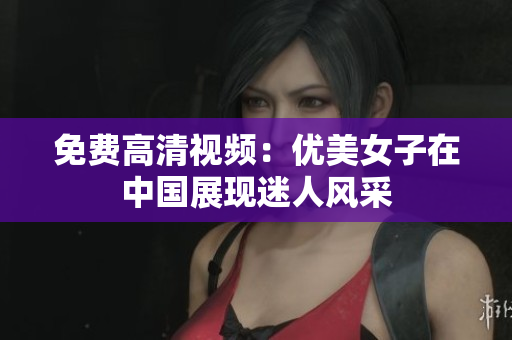 免费高清视频：优美女子在中国展现迷人风采