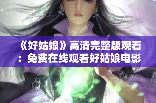 《好姑娘》高清完整版观看：免费在线观看好姑娘电影