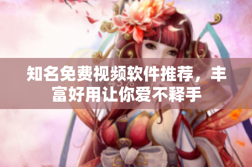 知名免费视频软件推荐，丰富好用让你爱不释手