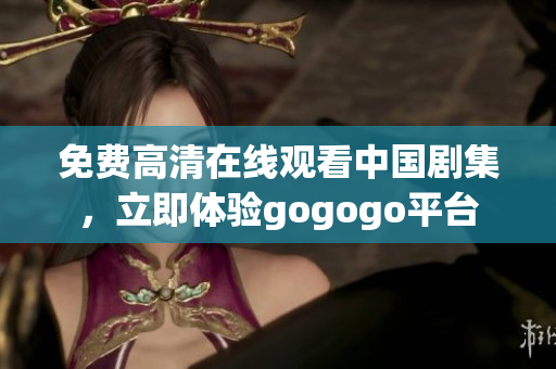 免费高清在线观看中国剧集，立即体验gogogo平台