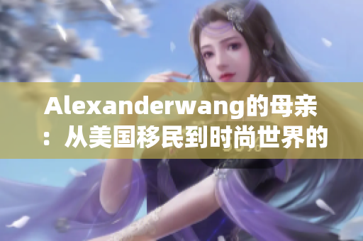 Alexanderwang的母亲：从美国移民到时尚世界的灵感源泉