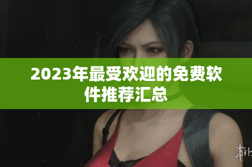 2023年最受欢迎的免费软件推荐汇总