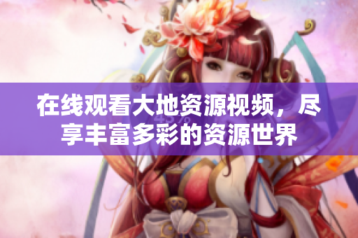 在线观看大地资源视频，尽享丰富多彩的资源世界