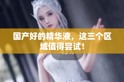 国产好的精华液，这三个区域值得尝试！