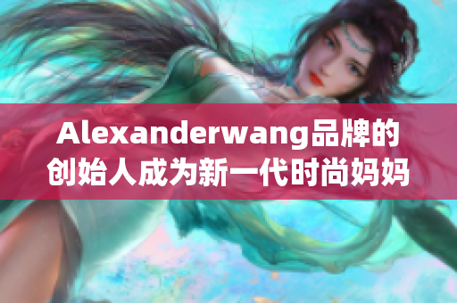 Alexanderwang品牌的创始人成为新一代时尚妈妈