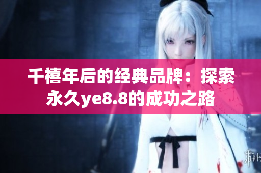 千禧年后的经典品牌：探索永久ye8.8的成功之路