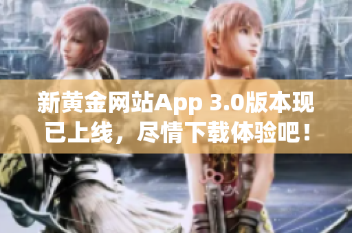 新黄金网站App 3.0版本现已上线，尽情下载体验吧！