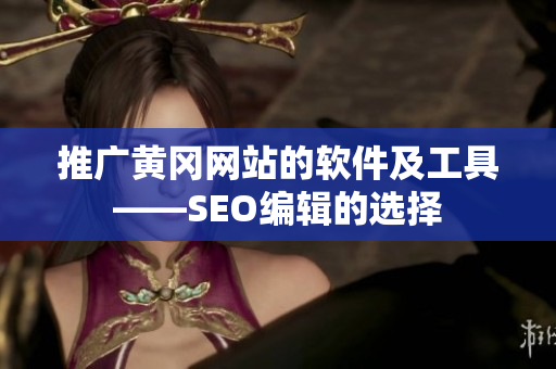 推广黄冈网站的软件及工具——SEO编辑的选择