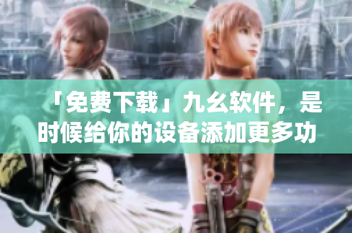 「免费下载」九幺软件，是时候给你的设备添加更多功能了！)