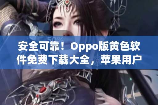 安全可靠！Oppo版黄色软件免费下载大全，苹果用户也能使用