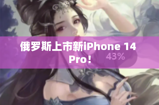 俄罗斯上市新iPhone 14 Pro！