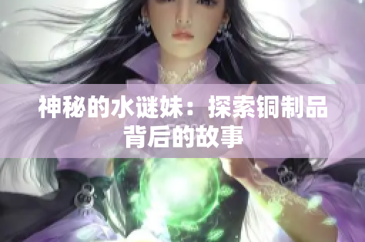 神秘的水谜妹：探索铜制品背后的故事