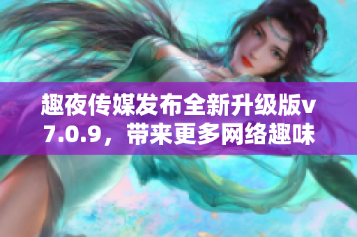 趣夜传媒发布全新升级版v7.0.9，带来更多网络趣味体验