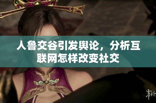 人鲁交谷引发舆论，分析互联网怎样改变社交