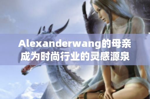 Alexanderwang的母亲成为时尚行业的灵感源泉