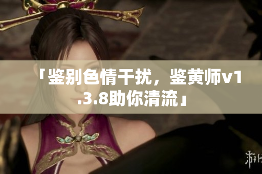 「鉴别色情干扰，鉴黄师v1.3.8助你清流」