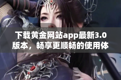 下载黄金网站app最新3.0版本，畅享更顺畅的使用体验