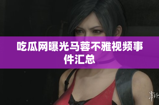 吃瓜网曝光马蓉不雅视频事件汇总