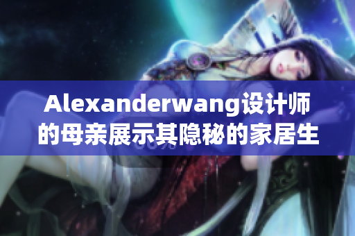 Alexanderwang设计师的母亲展示其隐秘的家居生活