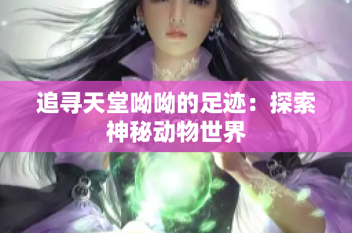 追寻天堂呦呦的足迹：探索神秘动物世界